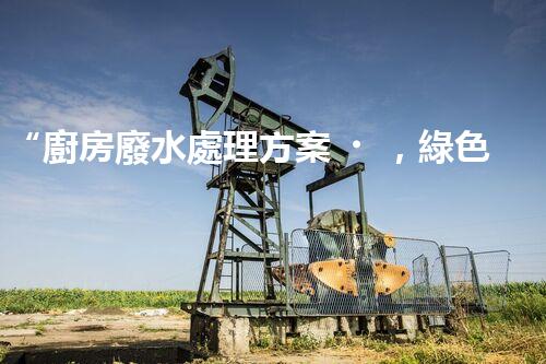 “廚房廢水處理方案，綠色環(huán)保新篇章”
